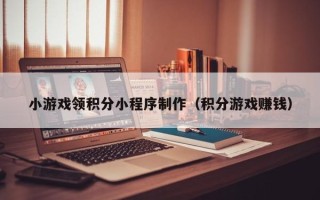 乐清小游戏领积分小程序制作（积分游戏赚钱）
