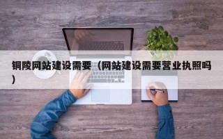乐清铜陵网站建设需要（网站建设需要营业执照吗）