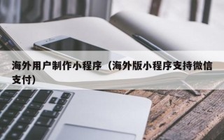 乐清海外用户制作小程序（海外版小程序支持微信支付）
