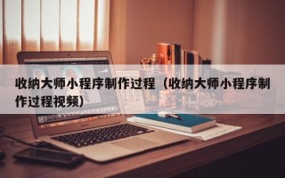 乐清收纳大师小程序制作过程（收纳大师小程序制作过程视频）