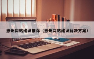 乐清惠州网站建设推荐（惠州网站建设解决方案）
