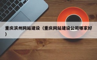 乐清重庆滨州网站建设（重庆网站建设公司哪家好）