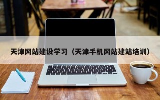 乐清天津网站建设学习（天津手机网站建站培训）
