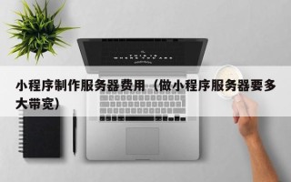 乐清小程序制作服务器费用（做小程序服务器要多大带宽）