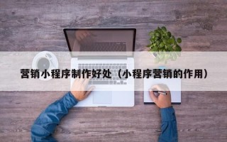 乐清营销小程序制作好处（小程序营销的作用）