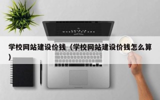 乐清学校网站建设价钱（学校网站建设价钱怎么算）