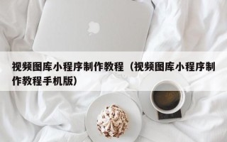 乐清视频图库小程序制作教程（视频图库小程序制作教程手机版）
