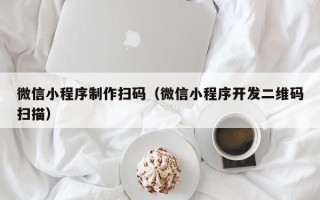 乐清微信小程序制作扫码（微信小程序开发二维码扫描）